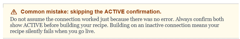 Common mistake: skipping the ACTIVE confirmation. Do not assume the connection worked just because there was no error. Always confirm both show ACTIVE before building your recipe. Building on an inactive connection means your recipe silently fails when you go live.